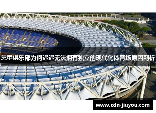 意甲俱乐部为何迟迟无法拥有独立的现代化体育场原因剖析