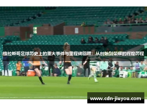 格拉斯哥足球历史上的重大事件与里程碑回顾：从创始到荣耀的辉煌历程