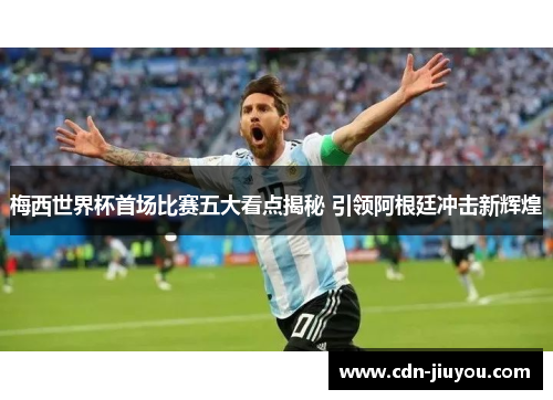 梅西世界杯首场比赛五大看点揭秘 引领阿根廷冲击新辉煌