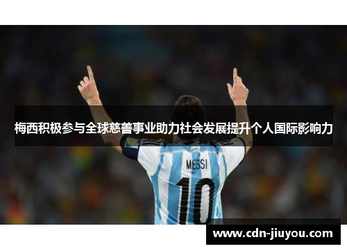 梅西积极参与全球慈善事业助力社会发展提升个人国际影响力