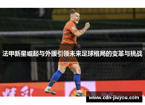 法甲新星崛起与外援引领未来足球格局的变革与挑战