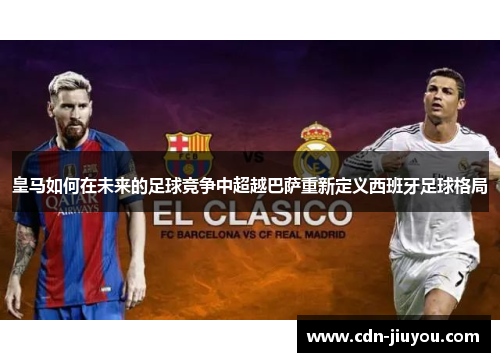 皇马如何在未来的足球竞争中超越巴萨重新定义西班牙足球格局