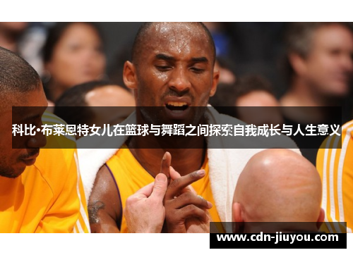 科比·布莱恩特女儿在篮球与舞蹈之间探索自我成长与人生意义