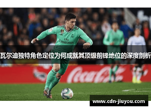 瓦尔迪独特角色定位为何成就其顶级前锋地位的深度剖析
