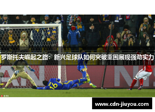 罗斯托夫崛起之路：新兴足球队如何突破重围展现强劲实力