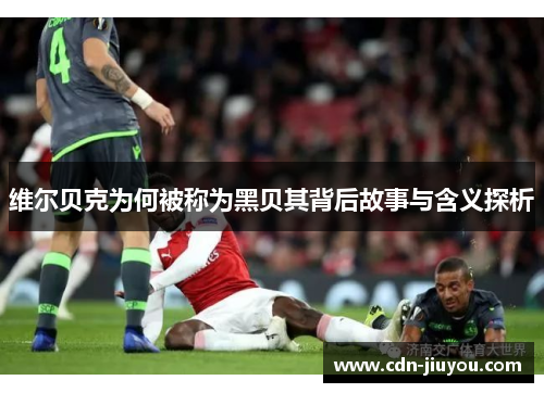 维尔贝克为何被称为黑贝其背后故事与含义探析