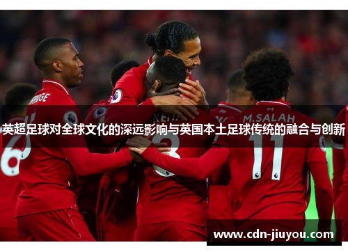 英超足球对全球文化的深远影响与英国本土足球传统的融合与创新