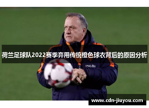 荷兰足球队2022赛季弃用传统橙色球衣背后的原因分析