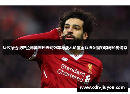 从数据透视萨拉赫美洲杯表现效率与战术价值全解析关键影响与趋势洞察