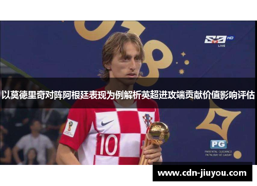 以莫德里奇对阵阿根廷表现为例解析英超进攻端贡献价值影响评估