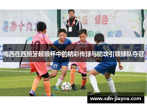 梅西在西班牙超级杯中的精彩传球与助攻引领球队夺冠