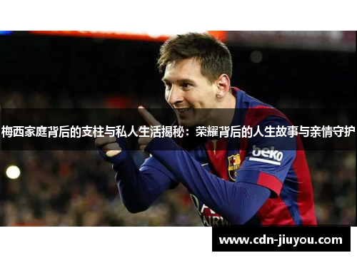 梅西家庭背后的支柱与私人生活揭秘：荣耀背后的人生故事与亲情守护