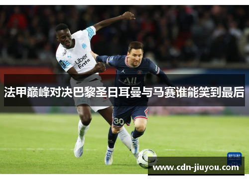 法甲巅峰对决巴黎圣日耳曼与马赛谁能笑到最后