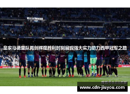 皇家马德里队再创辉煌胜利时刻展现强大实力助力西甲冠军之路