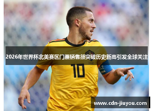 2026年世界杯北美赛区门票销售额突破历史新高引发全球关注