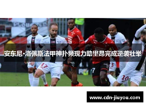 安东尼·洛佩斯法甲神扑频现力助里昂完成逆袭壮举