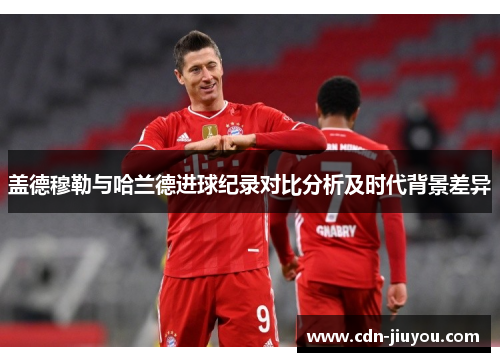 盖德穆勒与哈兰德进球纪录对比分析及时代背景差异