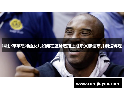 科比·布莱恩特的女儿如何在篮球道路上继承父亲遗志并创造辉煌