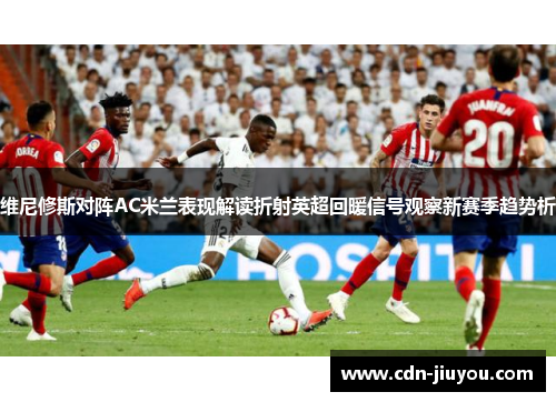 维尼修斯对阵AC米兰表现解读折射英超回暖信号观察新赛季趋势析
