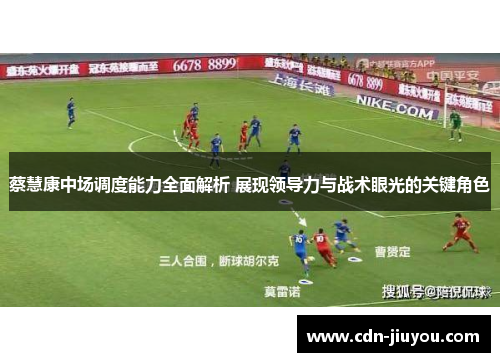 蔡慧康中场调度能力全面解析 展现领导力与战术眼光的关键角色